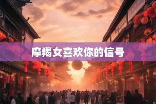 摩羯女喜欢你的信号