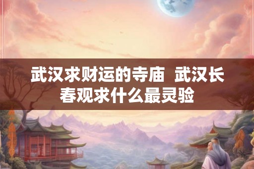 武汉求财运的寺庙  武汉长春观求什么最灵验