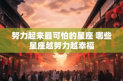 努力起来最可怕的星座 哪些星座越努力越幸福