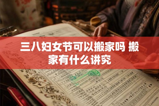 三八妇女节可以搬家吗 搬家有什么讲究 三八妇女节可以搬家吗 搬家有什么讲究