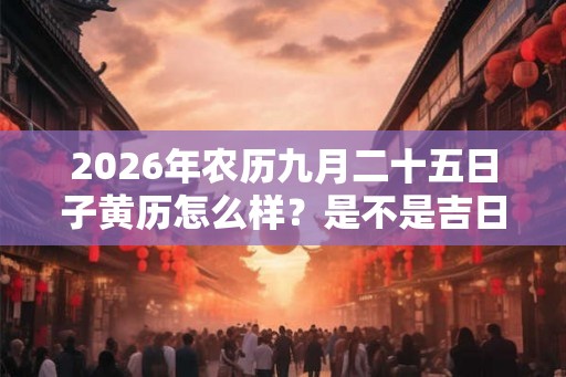 2026年农历九月二十五日子黄历怎么样？是不是吉日呢？