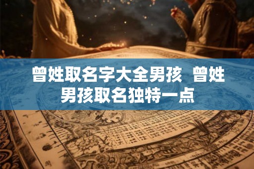 曾姓取名字大全男孩 曾姓男孩取名独特一点 曾姓取名字大全男孩 曾姓男孩取名独特一点