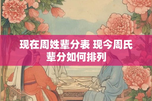 现在周姓辈分表 现今周氏辈分如何排列