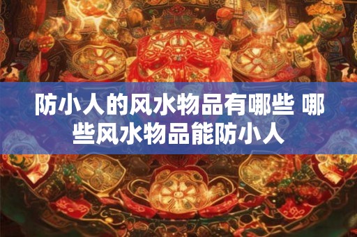 防小人的风水物品有哪些 哪些风水物品能防小人