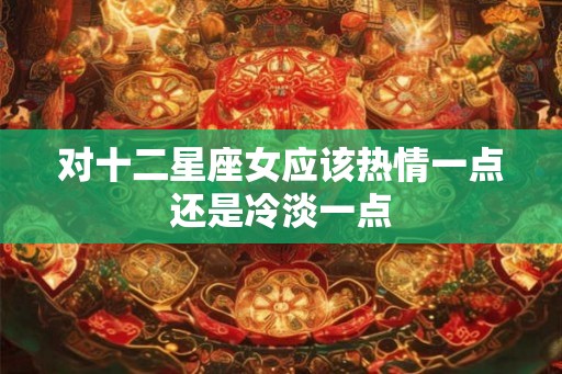 对十二星座女应该热情一点还是冷淡一点