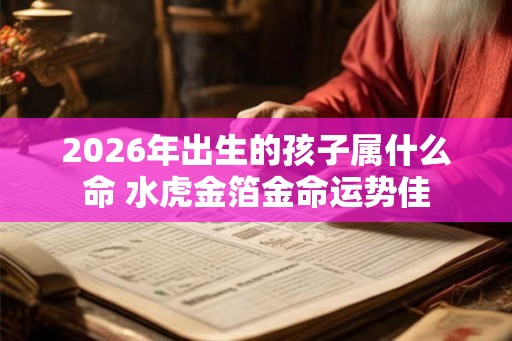 2026年出生的孩子属什么命 水虎金箔金命运势佳