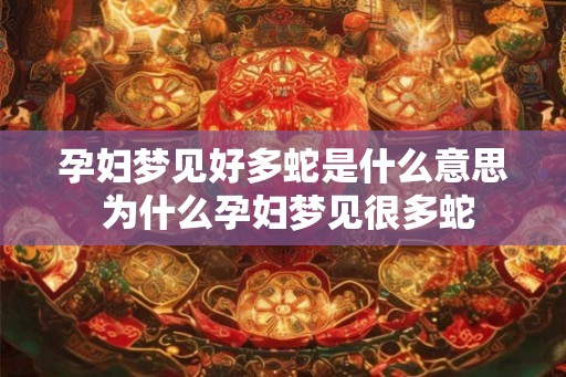 孕妇梦见好多蛇是什么意思 为什么孕妇梦见很多蛇 孕妇梦见好多蛇是什么意思 为什么孕妇梦见很多蛇