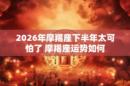 2026年摩羯座下半年太可怕了 摩羯座运势如何