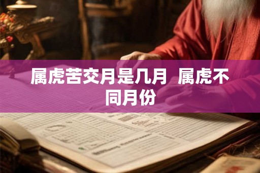 属虎苦交月是几月 属虎不同月份 属虎苦交月是几月 属虎不同月份