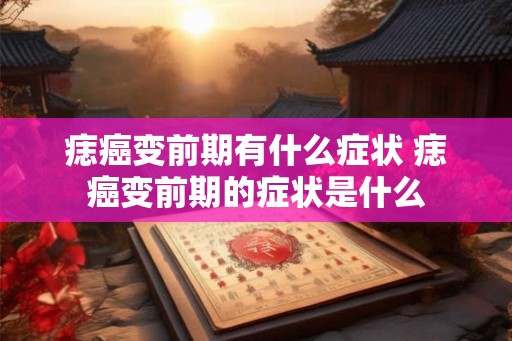 痣癌变前期有什么症状 痣癌变前期的症状是什么