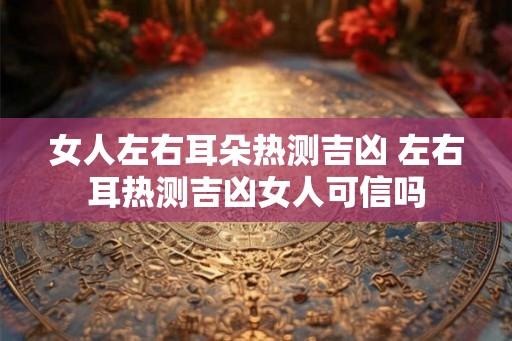 女人左右耳朵热测吉凶 左右耳热测吉凶女人可信吗