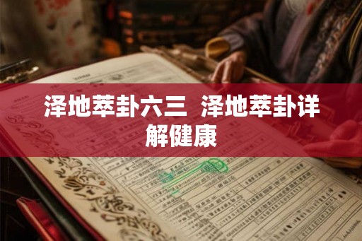 泽地萃卦六三 泽地萃卦详解健康 泽地萃卦六三 泽地萃卦详解健康
