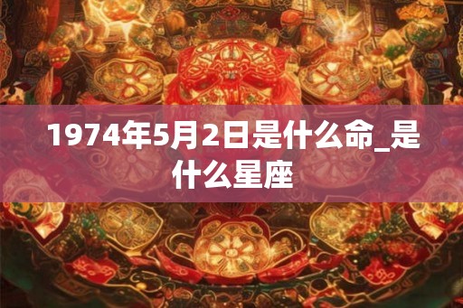 1974年5月2日是什么命_是什么星座