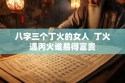 八字三个丁火的女人  丁火遇丙火谁易得富贵