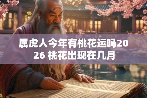 属虎人今年有桃花运吗2026 桃花出现在几月