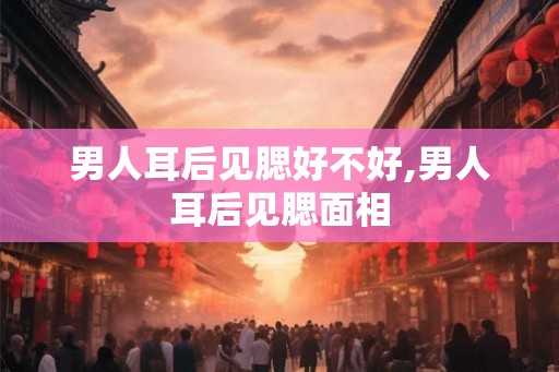 男人耳后见腮好不好,男人耳后见腮面相