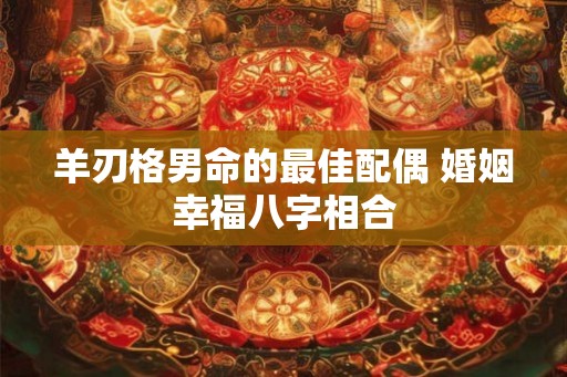 羊刃格男命的最佳配偶 婚姻幸福八字相合