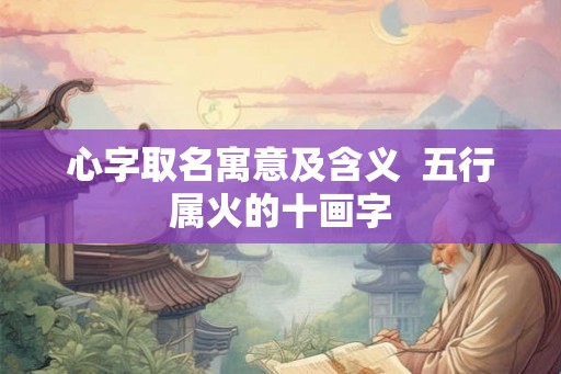 心字取名寓意及含义  五行属火的十画字