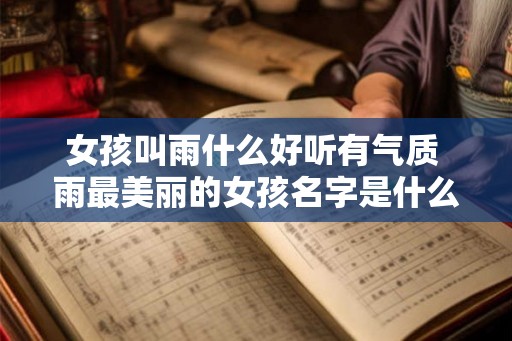 女孩叫雨什么好听有气质 雨最美丽的女孩名字是什么