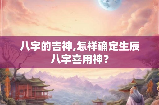 八字的吉神,怎样确定生辰八字喜用神？