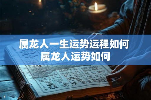 属龙人一生运势运程如何 属龙人运势如何