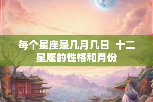 每个星座是几月几日  十二星座的性格和月份