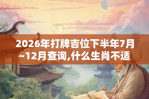 2026年打牌吉位下半年7月~12月查询,什么生肖不适合打牌