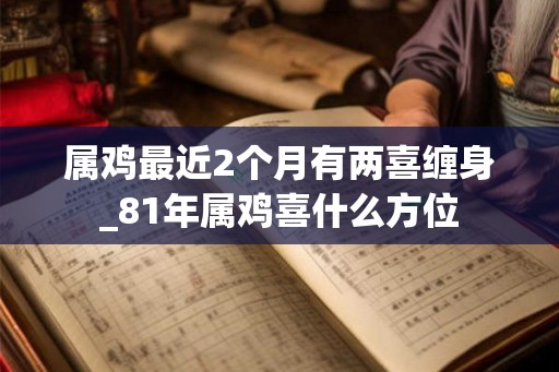 属鸡最近2个月有两喜缠身_81年属鸡喜什么方位