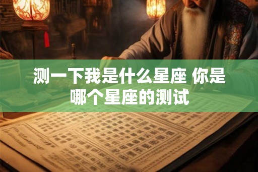 测一下我是什么星座 你是哪个星座的测试