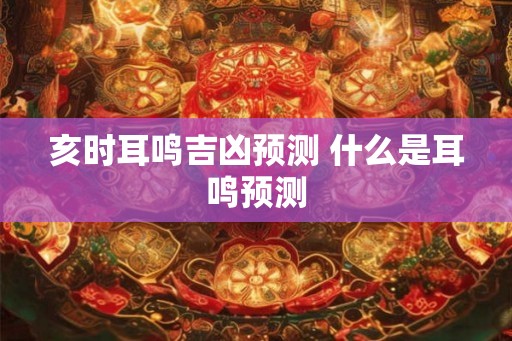 亥时耳鸣吉凶预测 什么是耳鸣预测