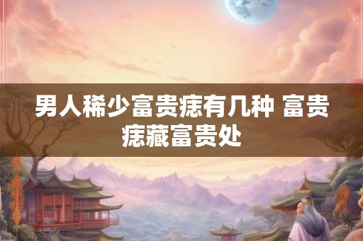 男人稀少富贵痣有几种 富贵痣藏富贵处 男人稀少富贵痣有几种 富贵痣藏富贵处