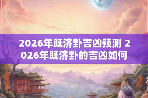 2026年既济卦吉凶预测 2026年既济卦的吉凶如何