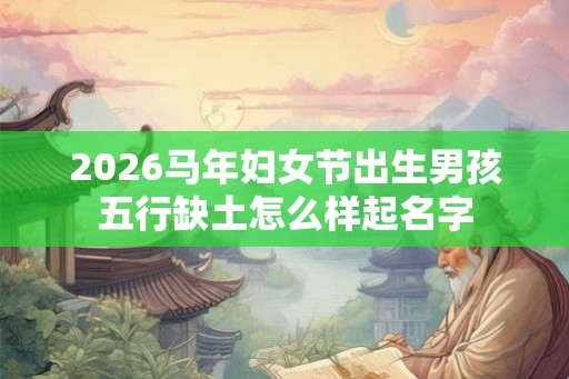 2026马年妇女节出生男孩五行缺土怎么样起名字