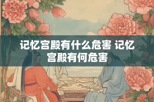 记忆宫殿有什么危害 记忆宫殿有何危害