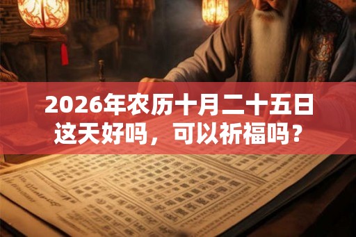 2026年农历十月二十五日这天好吗,可以祈福吗? 2026年农历十月二十五日这天好吗,可以祈福吗?