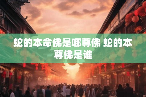 蛇的本命佛是哪尊佛 蛇的本尊佛是谁 蛇的本命佛是哪尊佛 蛇的本尊佛是谁