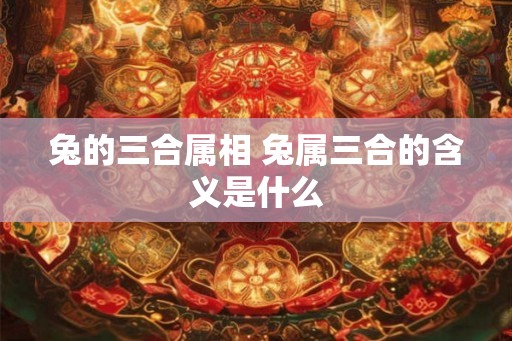 兔的三合属相 兔属三合的含义是什么 兔的三合属相 兔属三合的含义是什么