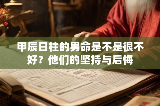 甲辰日柱的男命是不是很不好？他们的坚持与后悔