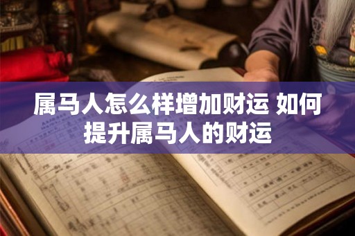 属马人怎么样增加财运 如何提升属马人的财运 属马人怎么样增加财运 如何提升属马人的财运