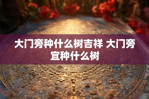 大门旁种什么树吉祥 大门旁宜种什么树