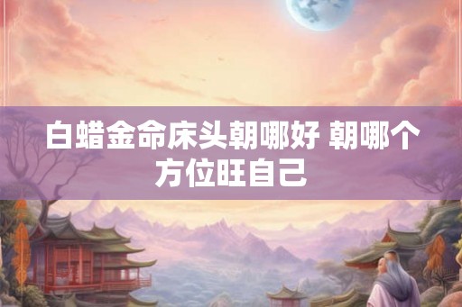白蜡金命床头朝哪好 朝哪个方位旺自己