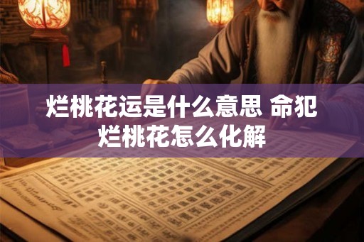 烂桃花运是什么意思 命犯烂桃花怎么化解