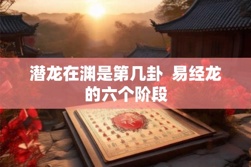 潜龙在渊是第几卦  易经龙的六个阶段