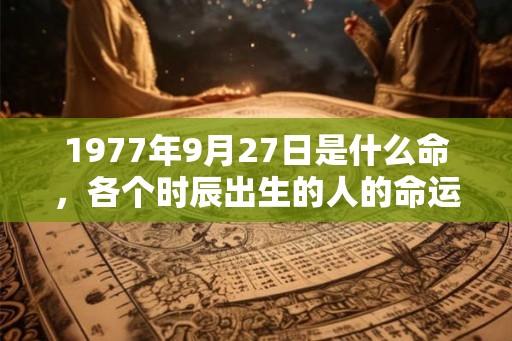 1977年9月27日是什么命,各个时辰出生的人的命运 1977年9月27日是什么命,各个时辰出生的人的命运