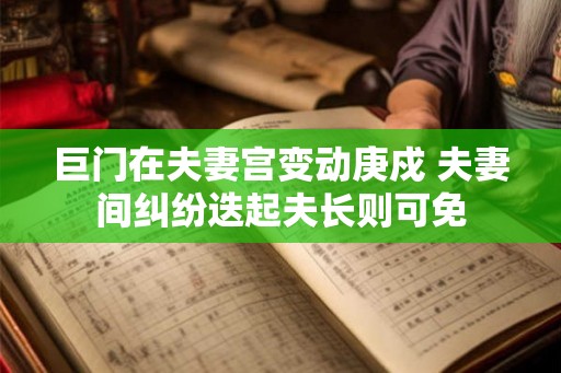 巨门在夫妻宫变动庚戍 夫妻间纠纷迭起夫长则可免