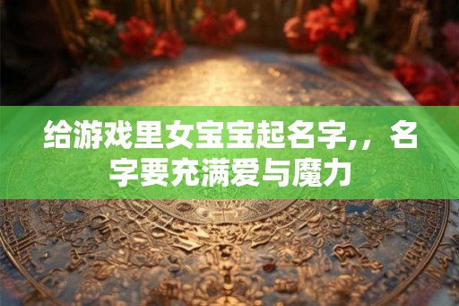 给游戏里女宝宝起名字,，名字要充满爱与魔力