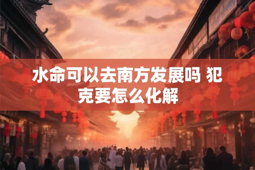 水命可以去南方发展吗 犯克要怎么化解