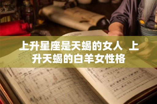 上升星座是天蝎的女人  上升天蝎的白羊女性格
