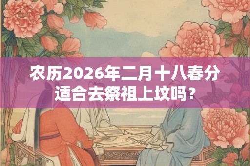 农历2026年二月十八春分适合去祭祖上坟吗？