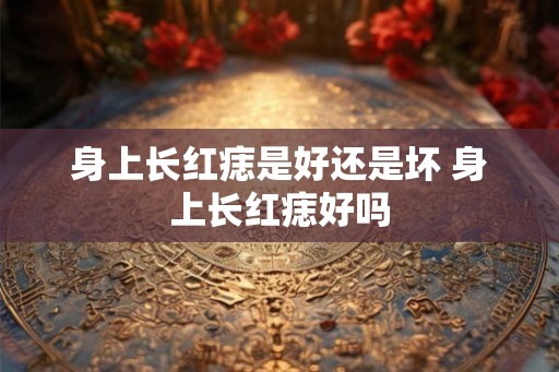 身上长红痣是好还是坏 身上长红痣好吗
